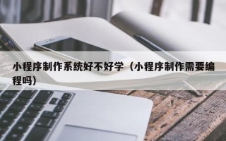 菏泽小程序制作系统好不好学（小程序制作需要编程吗）