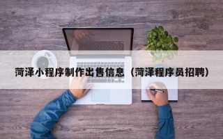 菏泽小程序制作出售信息（菏泽程序员招聘）
