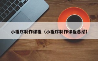 菏泽小程序制作课程（小程序制作课程总结）