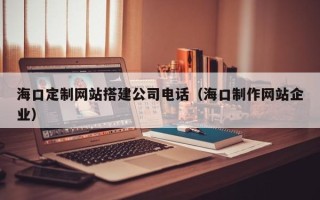 菏泽海口定制网站搭建公司电话（海口制作网站企业）