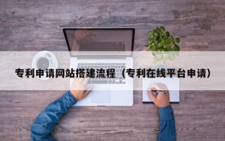 菏泽专利申请网站搭建流程（专利在线平台申请）