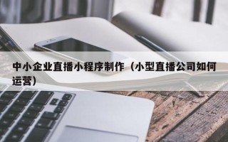 菏泽中小企业直播小程序制作（小型直播公司如何运营）