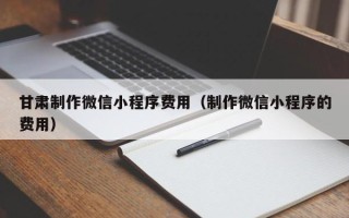 菏泽甘肃制作微信小程序费用（制作微信小程序的费用）