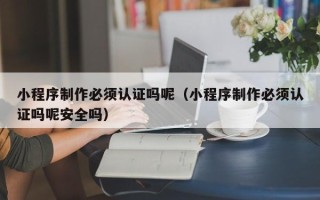 菏泽小程序制作必须认证吗呢（小程序制作必须认证吗呢安全吗）