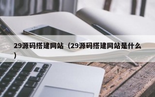菏泽29源码搭建网站（29源码搭建网站是什么）