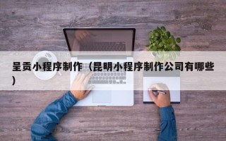 菏泽呈贡小程序制作（昆明小程序制作公司有哪些）