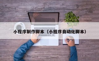 菏泽小程序制作脚本（小程序自动化脚本）