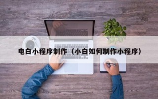 菏泽电白小程序制作（小白如何制作小程序）