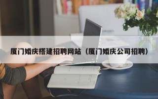 菏泽厦门婚庆搭建招聘网站（厦门婚庆公司招聘）