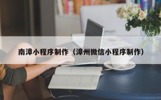 菏泽南漳小程序制作（漳州微信小程序制作）