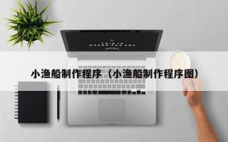 菏泽小渔船制作程序（小渔船制作程序图）