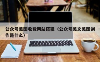 菏泽公众号美图收费网站搭建（公众号美文美图创作是什么）