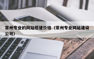 菏泽常州专业的网站搭建价格（常州专业网站建设公司）
