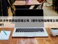 菏泽长沙外贸网站搭建公司（建外贸网站哪家公司好）