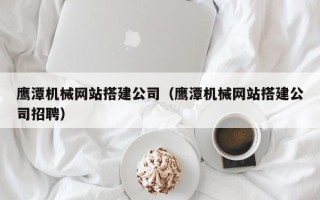 菏泽鹰潭机械网站搭建公司（鹰潭机械网站搭建公司招聘）