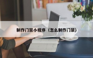 菏泽制作门禁小程序（怎么制作门禁）